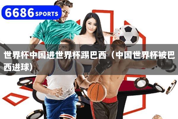 世界杯中国进世界杯踢巴西（中国世界杯被巴西进球）