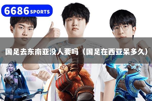 国足去东南亚没人要吗（国足在西亚呆多久）