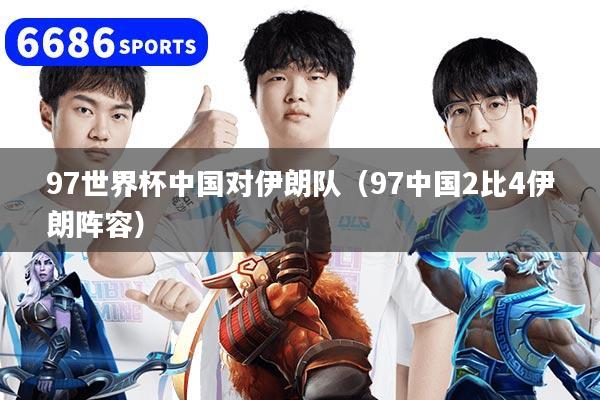 97世界杯中国对伊朗队（97中国2比4伊朗阵容）