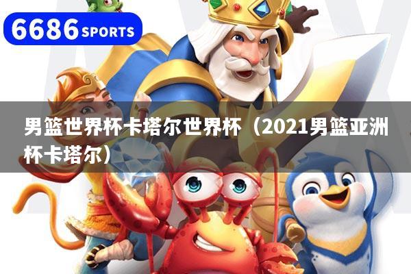 男篮世界杯卡塔尔世界杯（2021男篮亚洲杯卡塔尔）