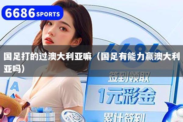 国足打的过澳大利亚嘛（国足有能力赢澳大利亚吗）