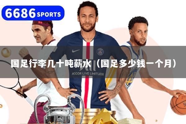 国足行李几十吨薪水（国足多少钱一个月）