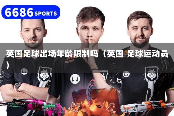英国足球出场年龄限制吗（英国 足球运动员）