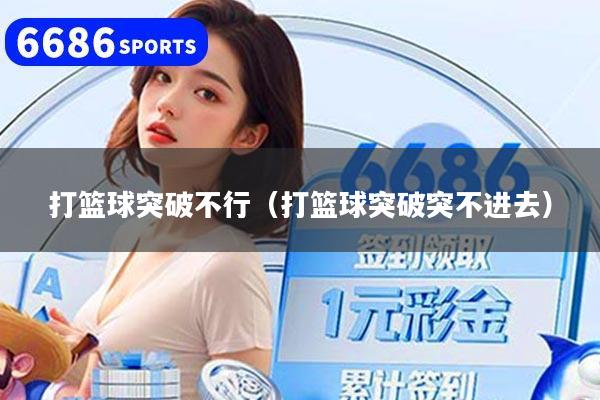 打篮球突破不行（打篮球突破突不进去）