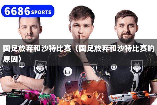 国足放弃和沙特比赛（国足放弃和沙特比赛的原因）