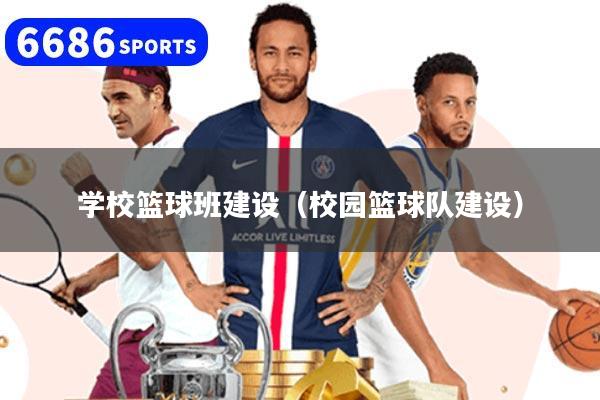 学校篮球班建设(校园篮球队建设)