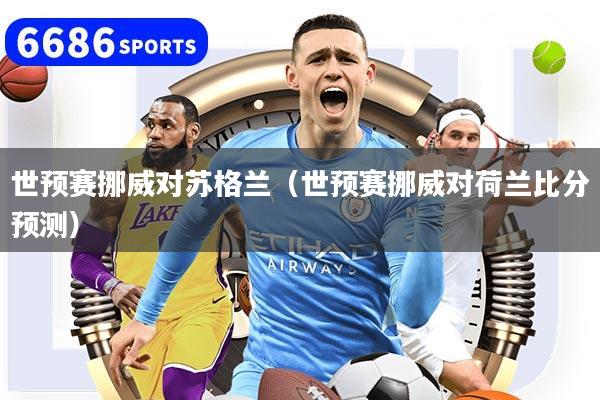 世预赛挪威对苏格兰（世预赛挪威对荷兰比分预测）