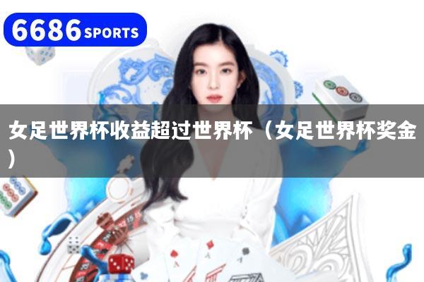 女足世界杯收益超过世界杯(女足世界杯奖金)