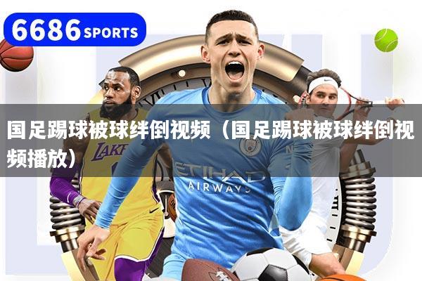 国足踢球被球绊倒视频（国足踢球被球绊倒视频播放）