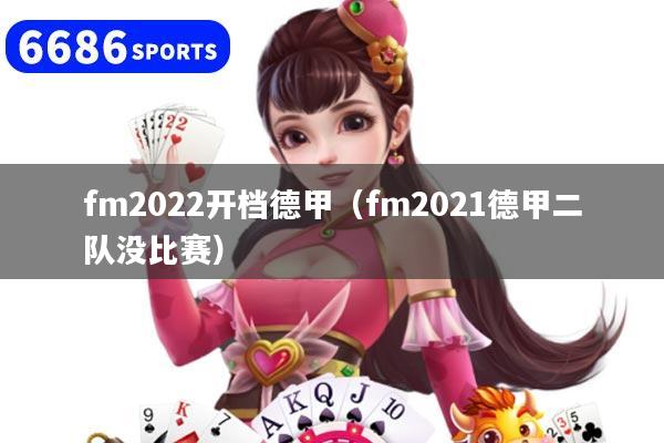 fm2022开档德甲（fm2021德甲二队没比赛）