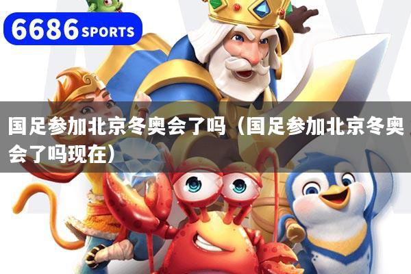 国足参加北京冬奥会了吗(国足参加北京冬奥会了吗现在)
