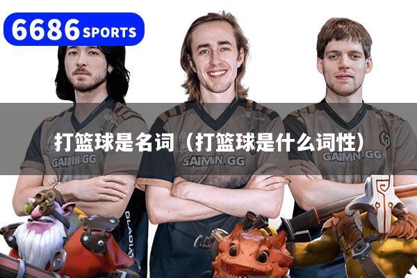 详细阅读:打篮球是名词(打篮球是什么词性) 打篮球是名词(打篮球是什么词性)