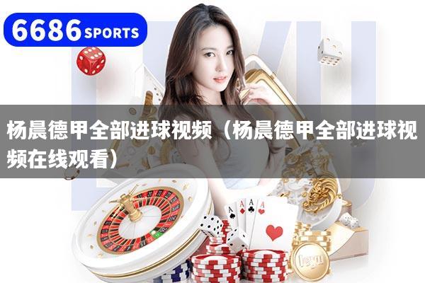 杨晨德甲全部进球视频（杨晨德甲全部进球视频在线观看）