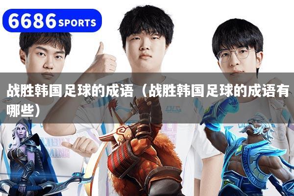 详细阅读:战胜韩国足球的成语(战胜韩国足球的成语有哪些) 战胜韩国足球的成语(战胜韩国足球的成语有哪些)