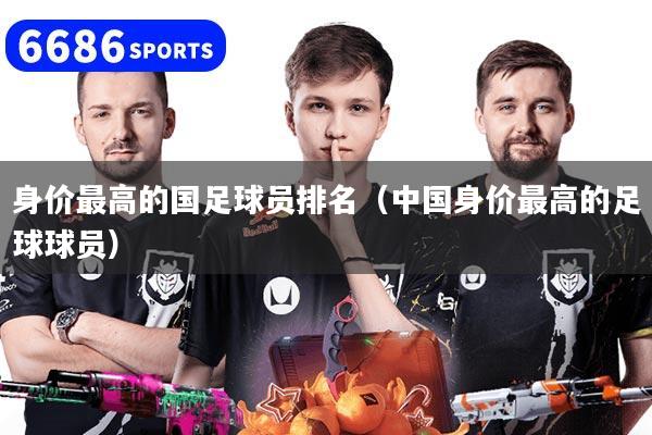 身价最高的国足球员排名（中国身价最高的足球球员）