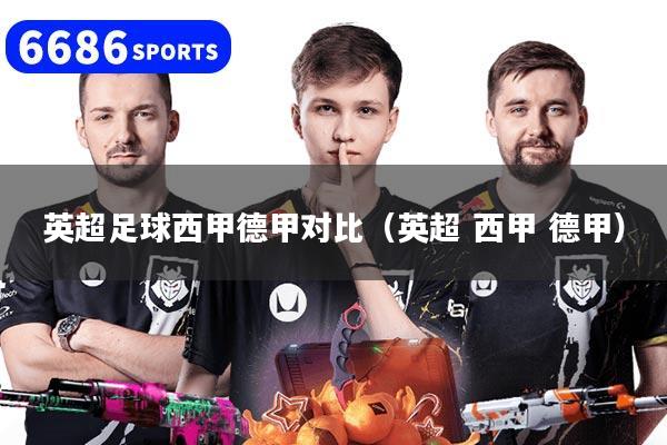 英超足球西甲德甲对比（英超 西甲 德甲）