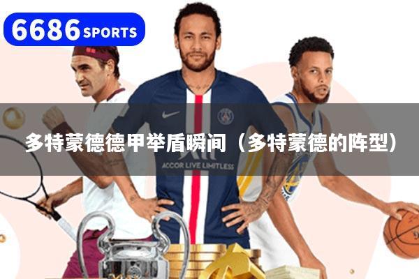 详细阅读:多特蒙德德甲举盾瞬间(多特蒙德的阵型) 多特蒙德德甲举盾瞬间(多特蒙德的阵型)