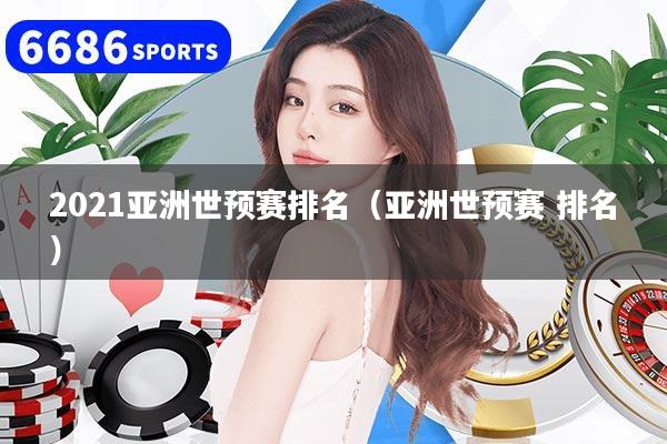 2021亚洲世预赛排名(亚洲世预赛 排名)