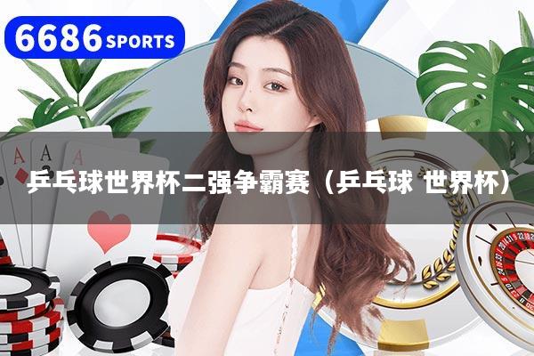 乒乓球世界杯二强争霸赛(乒乓球 世界杯)