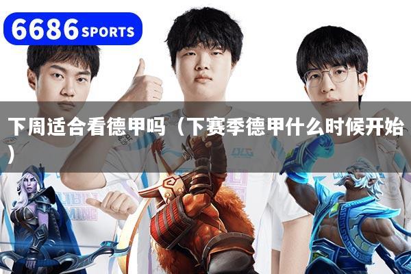 下周适合看德甲吗（下赛季德甲什么时候开始）