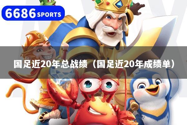 国足近20年总战绩（国足近20年成绩单）