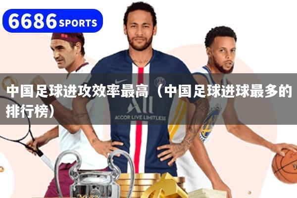 中国足球进攻效率最高（中国足球进球最多的排行榜）