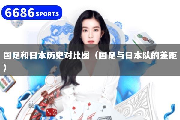 国足和日本历史对比图（国足与日本队的差距）