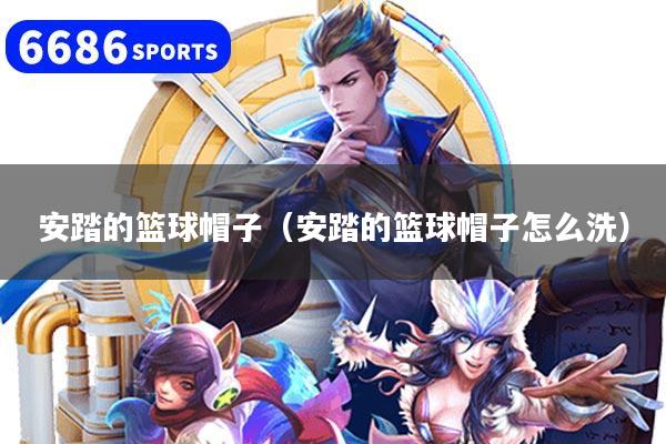安踏的篮球帽子（安踏的篮球帽子怎么洗）