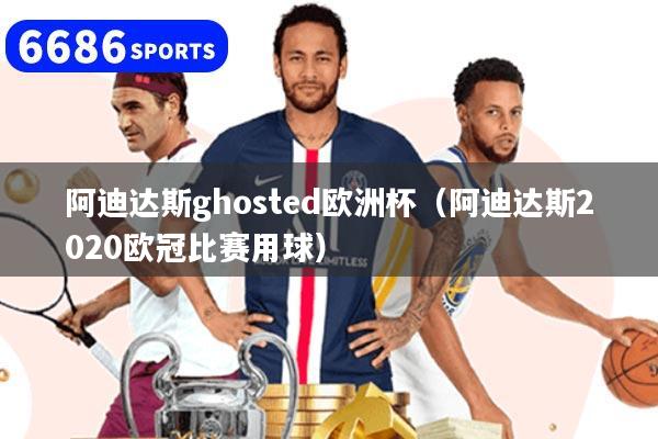 阿迪达斯ghosted欧洲杯（阿迪达斯2020欧冠比赛用球）