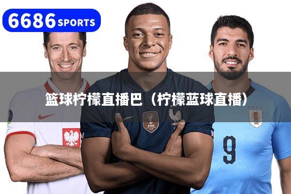 篮球柠檬直播巴（柠檬蓝球直播）