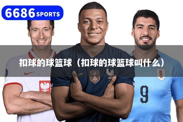 扣球的球篮球（扣球的球篮球叫什么）