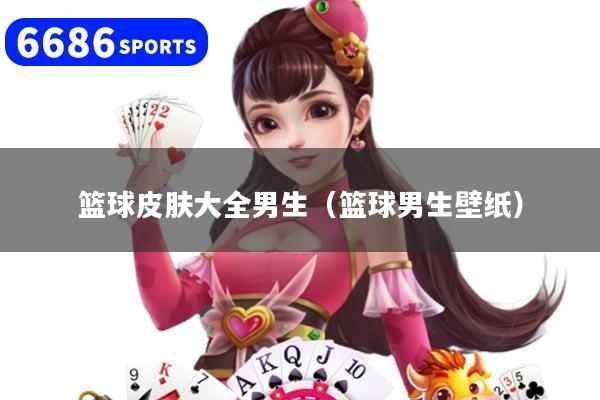 篮球皮肤大全男生（篮球男生壁纸）