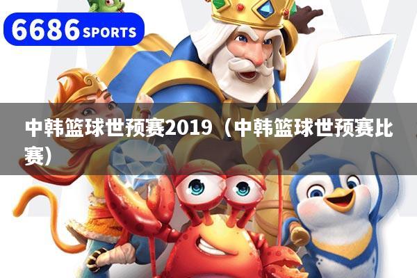中韩篮球世预赛2019（中韩篮球世预赛比赛）